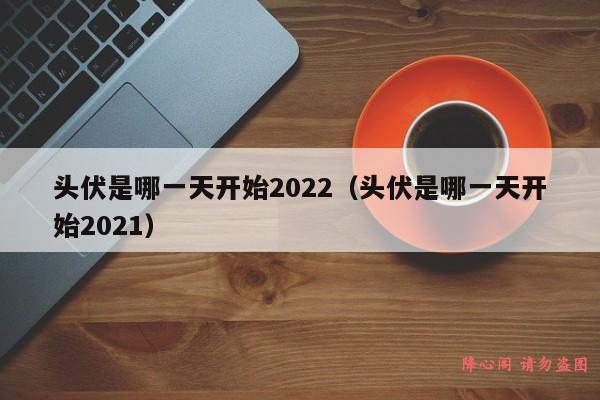 头伏是哪一天开始2022（头伏是哪一天开始2021）