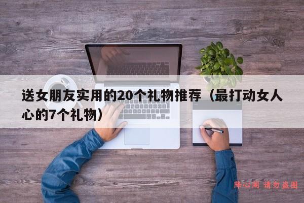 送女朋友实用的20个礼物推荐（最打动女人心的7个礼物）