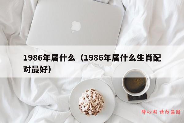 1986年属什么（1986年属什么生肖配对最好）