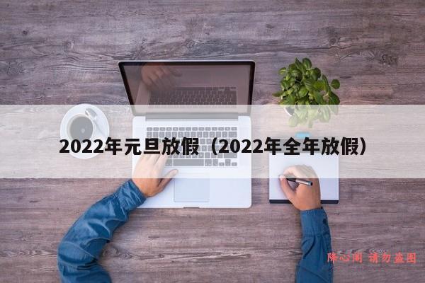 2022年元旦放假（2022年全年放假）