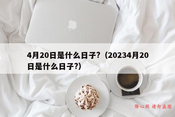 4月20日是什么日子?（20234月20日是什么日子?）