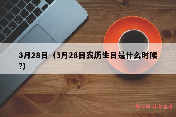 3月28日（3月28日农历生日是什么时候?）