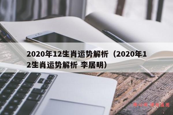 2020年12生肖运势解析（2020年12生肖运势解析 李居明）