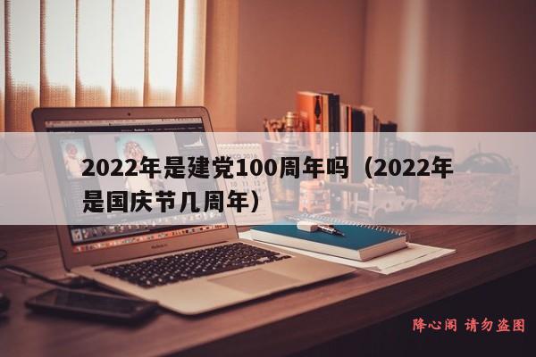 2022年是建党100周年吗（2022年是国庆节几周年）