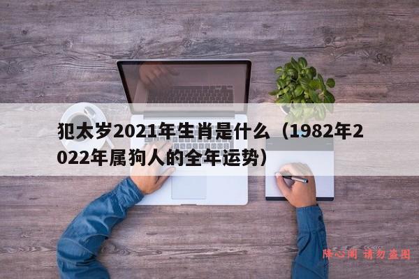 犯太岁2021年生肖是什么（1982年2022年属狗人的全年运势）