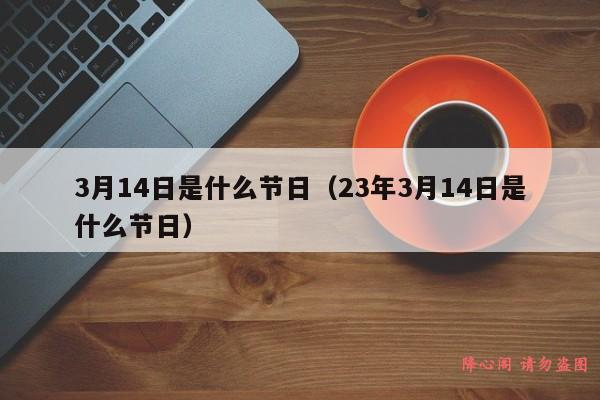 3月14日是什么节日（23年3月14日是什么节日）