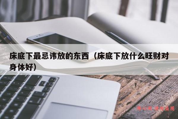 床底下最忌讳放的东西（床底下放什么旺财对身体好）