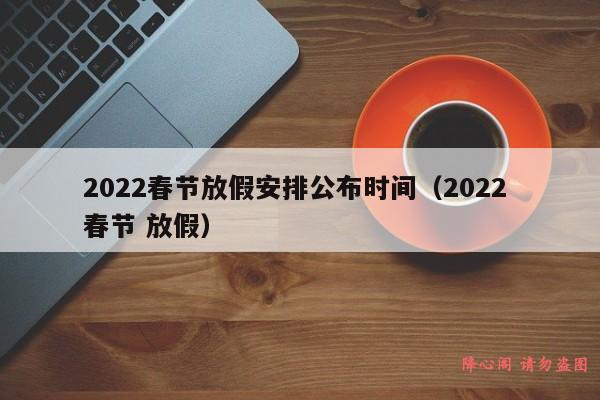 2022春节放假安排公布时间（2022 春节 放假）