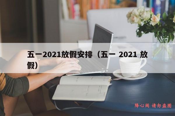 五一2021放假安排（五一 2021 放假）