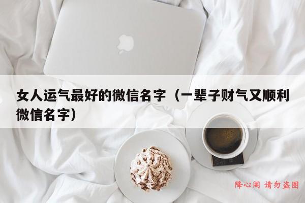 女人运气最好的微信名字（一辈子财气又顺利微信名字）