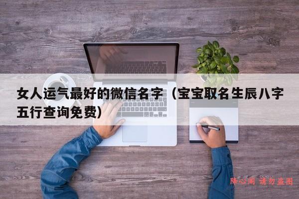 女人运气最好的微信名字（宝宝取名生辰八字五行查询免费）