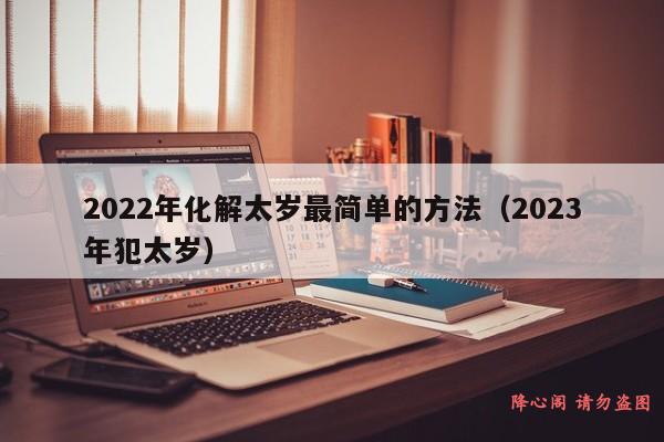 2022年化解太岁最简单的方法（2023年犯太岁）