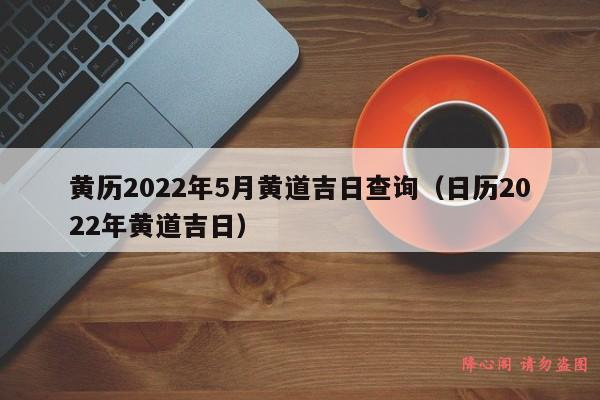 黄历2022年5月黄道吉日查询（日历2022年黄道吉日）