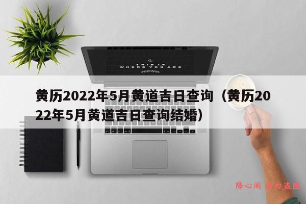 黄历2022年5月黄道吉日查询（黄历2022年5月黄道吉日查询结婚）