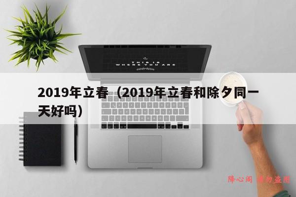 2019年立春（2019年立春和除夕同一天好吗）