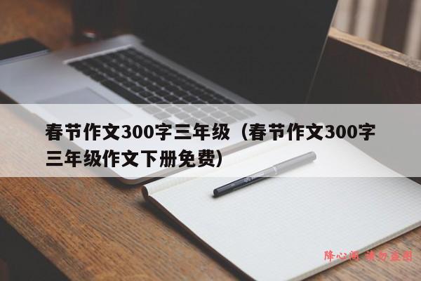 春节作文300字三年级（春节作文300字三年级作文下册免费）