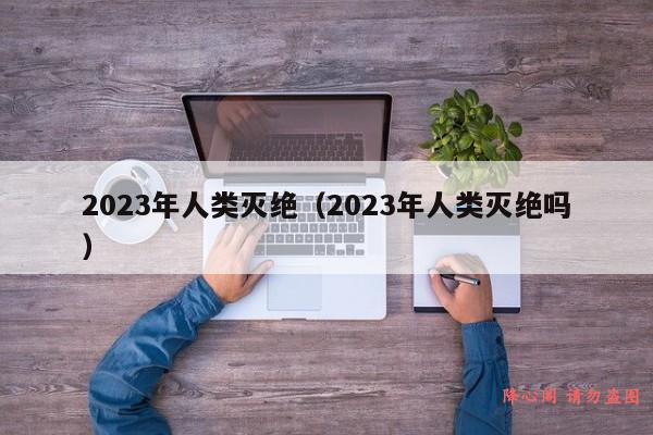 2023年人类灭绝（2023年人类灭绝吗）