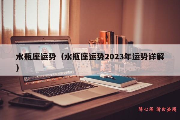 水瓶座运势（水瓶座运势2023年运势详解）