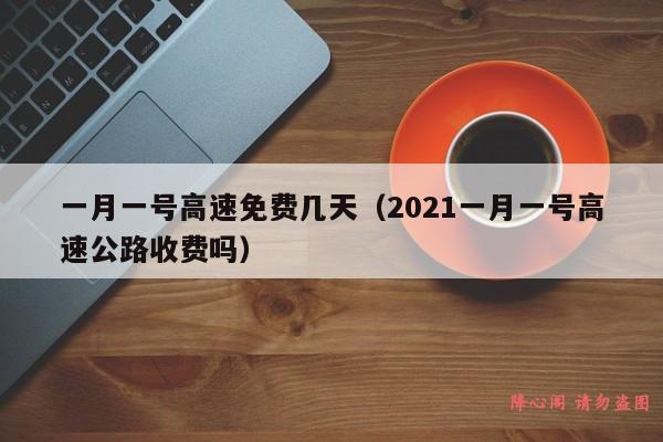 一月一号高速免费几天（2021一月一号高速公路收费吗）