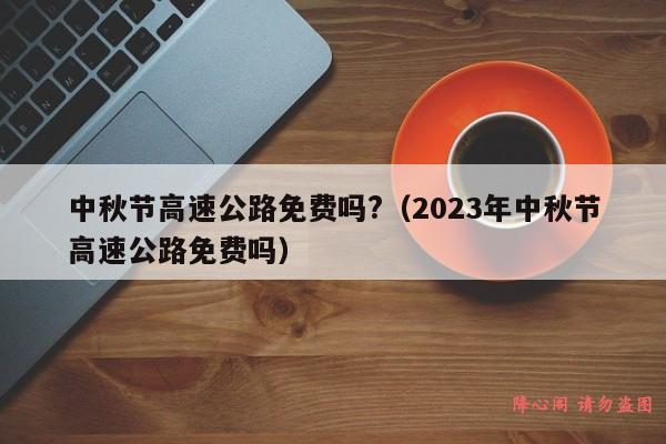 中秋节高速公路免费吗?（2023年中秋节高速公路免费吗）