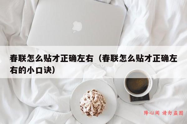 春联怎么贴才正确左右（春联怎么贴才正确左右的小口诀）