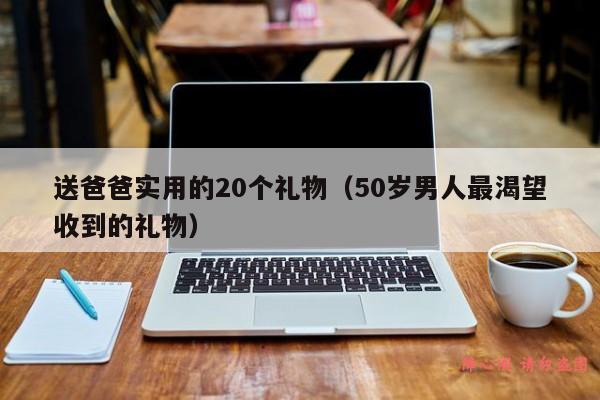 送爸爸实用的20个礼物（50岁男人最渴望收到的礼物）