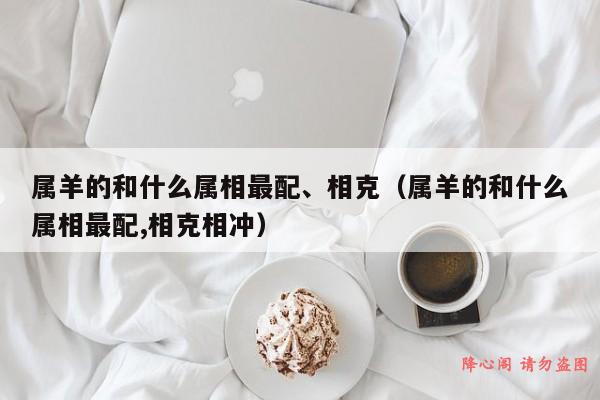 属羊的和什么属相最配、相克（属羊的和什么属相最配,相克相冲）