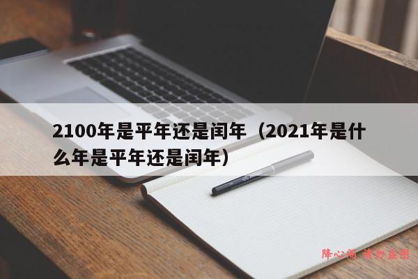 2100年是平年还是闰年（2021年是什么年是平年还是闰年）