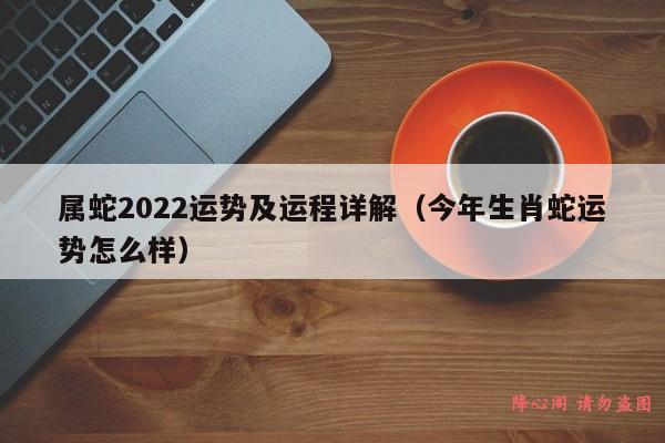 属蛇2022运势及运程详解（今年生肖蛇运势怎么样）