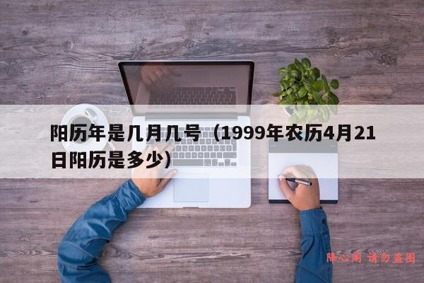 阳历年是几月几号（1999年农历4月21日阳历是多少）