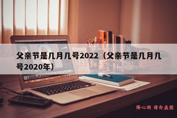 父亲节是几月几号2022（父亲节是几月几号2020年）