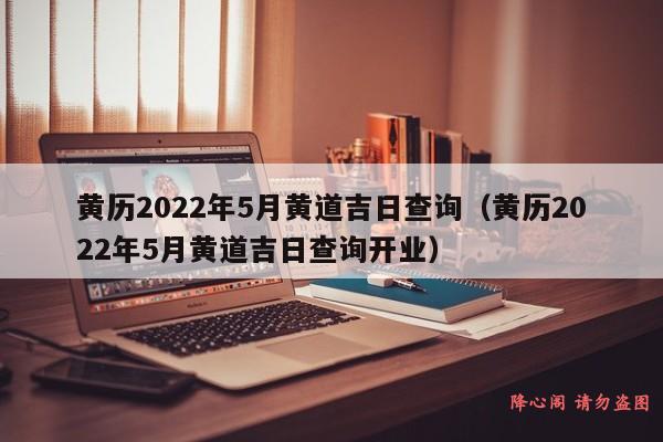 黄历2022年5月黄道吉日查询（黄历2022年5月黄道吉日查询开业）