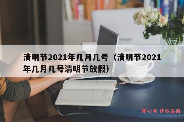 清明节2021年几月几号（清明节2021年几月几号清明节放假）