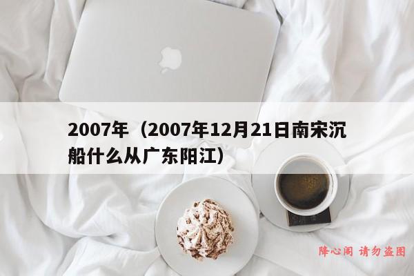 2007年（2007年12月21日南宋沉船什么从广东阳江）