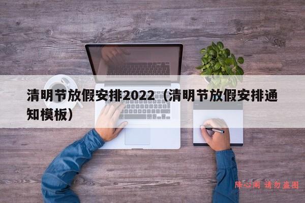 清明节放假安排2022（清明节放假安排通知模板）