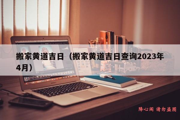 搬家黄道吉日（搬家黄道吉日查询2023年4月）