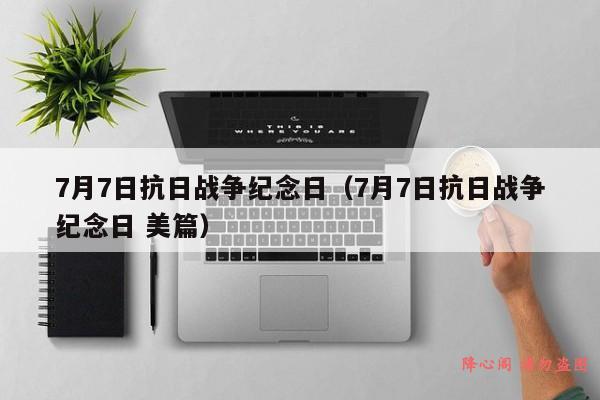 7月7日抗日战争纪念日（7月7日抗日战争纪念日 美篇）