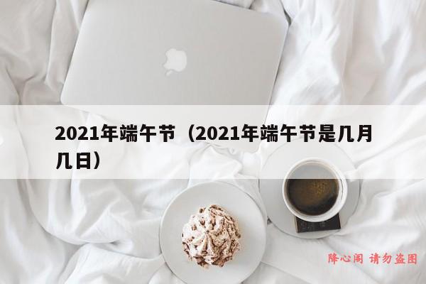 2021年端午节（2021年端午节是几月几日）