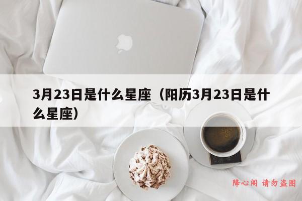 3月23日是什么星座（阳历3月23日是什么星座）