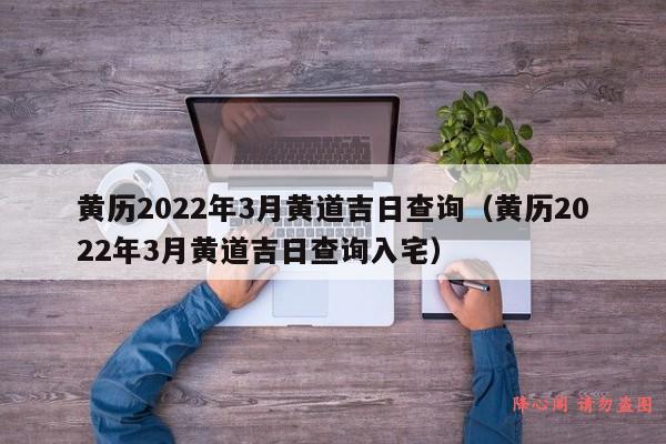 黄历2022年3月黄道吉日查询（黄历2022年3月黄道吉日查询入宅）