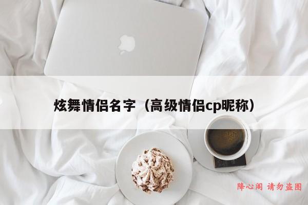 炫舞情侣名字（高级情侣cp昵称）