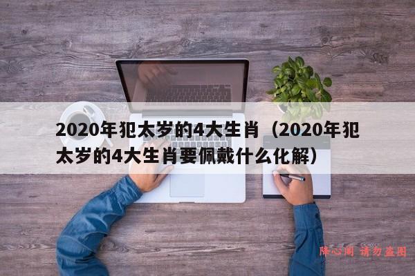 2020年犯太岁的4大生肖（2020年犯太岁的4大生肖要佩戴什么化解）