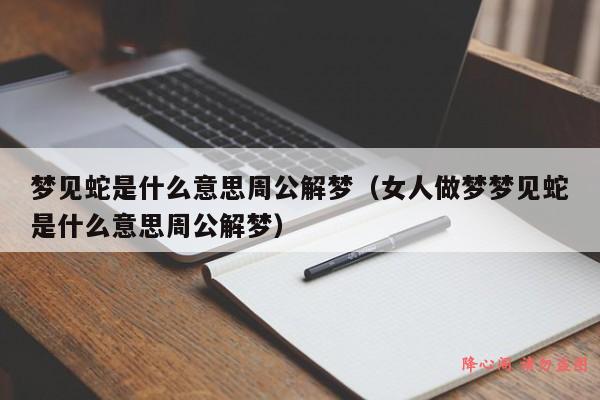 梦见蛇是什么意思周公解梦（女人做梦梦见蛇是什么意思周公解梦）