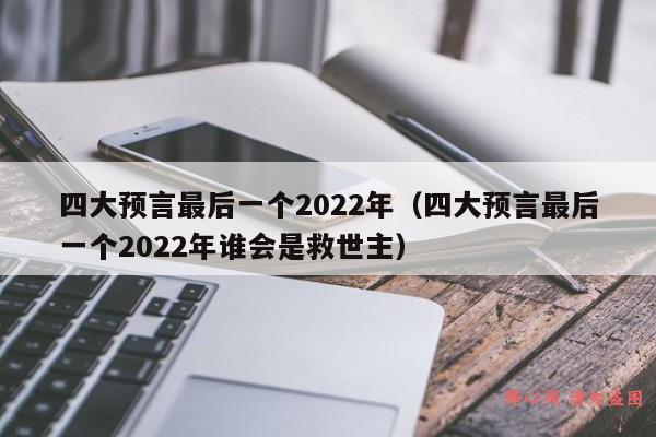 四大预言最后一个2022年（四大预言最后一个2022年谁会是救世主）