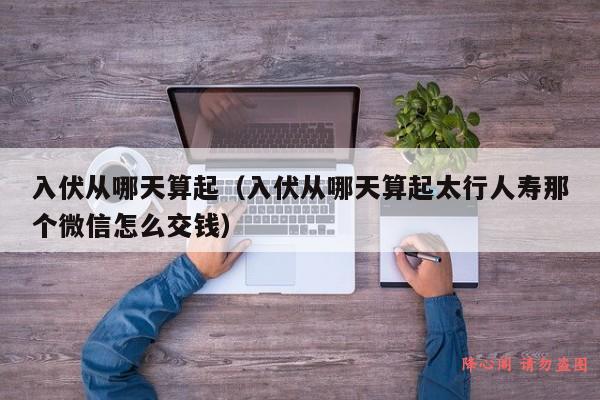 入伏从哪天算起（入伏从哪天算起太行人寿那个微信怎么交钱）