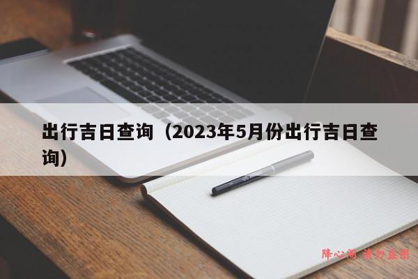 出行吉日查询（2023年5月份出行吉日查询）