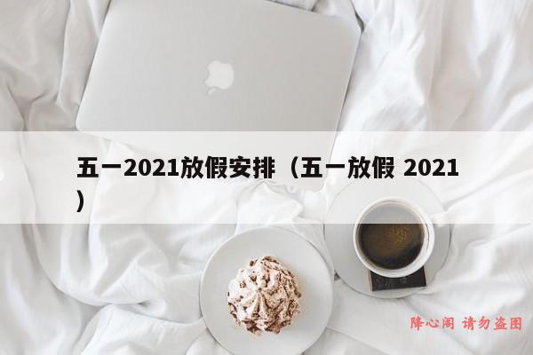 五一2021放假安排（五一放假 2021）