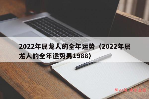 2022年属龙人的全年运势（2022年属龙人的全年运势男1988）