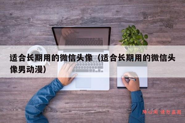 适合长期用的微信头像（适合长期用的微信头像男动漫）