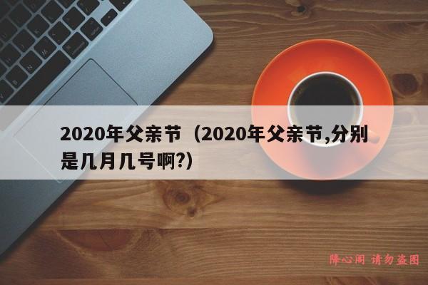 2020年父亲节（2020年父亲节,分别是几月几号啊?）